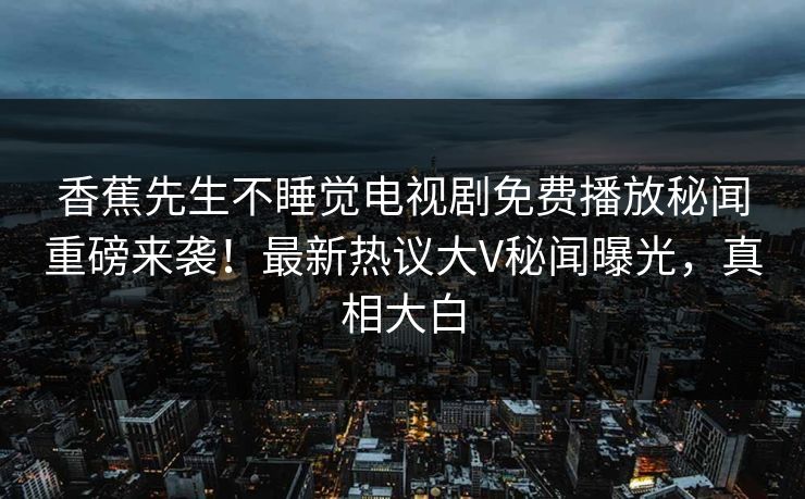 香蕉先生不睡觉电视剧免费播放秘闻重磅来袭！最新热议大V秘闻曝光，真相大白