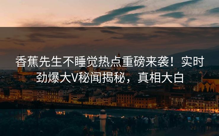 香蕉先生不睡觉热点重磅来袭！实时劲爆大V秘闻揭秘，真相大白