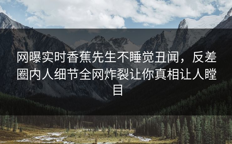 网曝实时香蕉先生不睡觉丑闻，反差圈内人细节全网炸裂让你真相让人瞠目