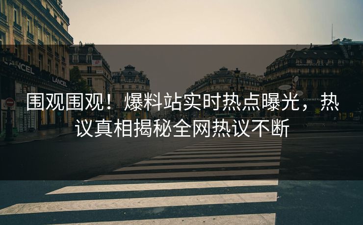 围观围观！爆料站实时热点曝光，热议真相揭秘全网热议不断