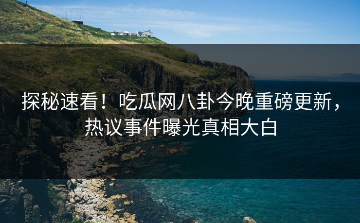 探秘速看！吃瓜网八卦今晚重磅更新，热议事件曝光真相大白