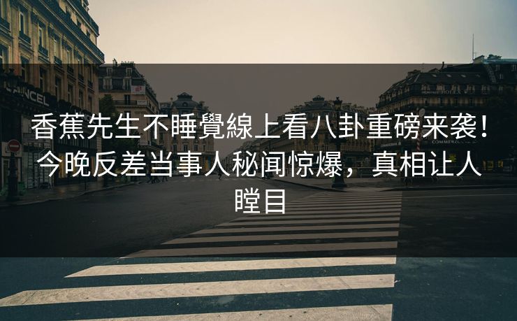 香蕉先生不睡覺線上看八卦重磅来袭！今晚反差当事人秘闻惊爆，真相让人瞠目