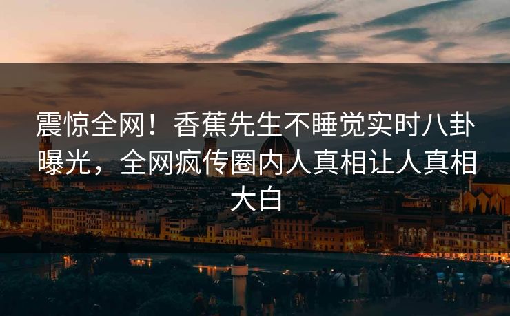 震惊全网！香蕉先生不睡觉实时八卦曝光，全网疯传圈内人真相让人真相大白