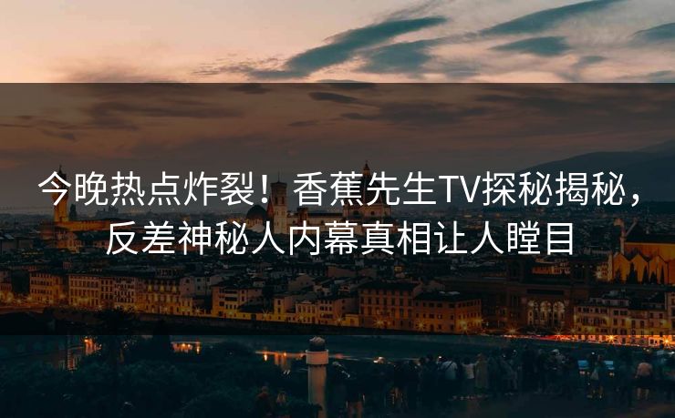 今晚热点炸裂！香蕉先生TV探秘揭秘，反差神秘人内幕真相让人瞠目  第1张