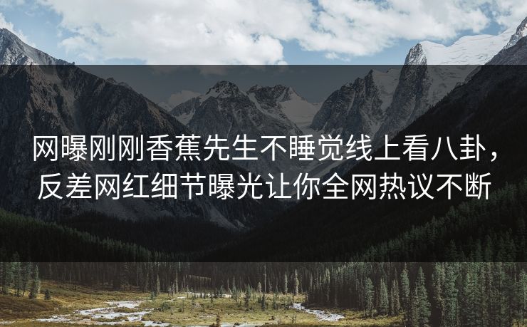 网曝刚刚香蕉先生不睡觉线上看八卦，反差网红细节曝光让你全网热议不断