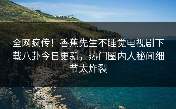 全网疯传！香蕉先生不睡觉电视剧下载八卦今日更新，热门圈内人秘闻细节太炸裂  第1张
