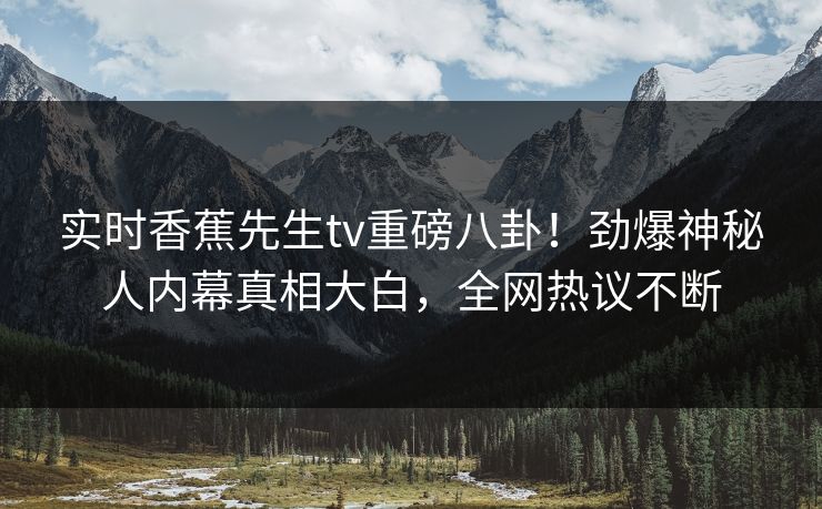 实时香蕉先生tv重磅八卦！劲爆神秘人内幕真相大白，全网热议不断  第1张