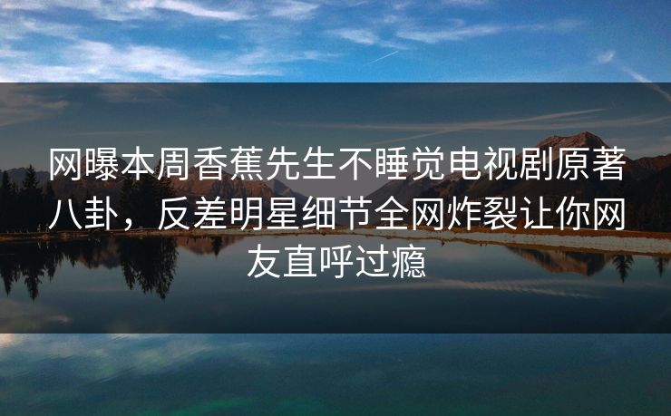 网曝本周香蕉先生不睡觉电视剧原著八卦，反差明星细节全网炸裂让你网友直呼过瘾  第1张