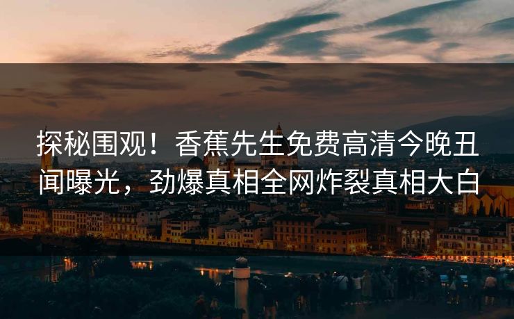 探秘围观！香蕉先生免费高清今晚丑闻曝光，劲爆真相全网炸裂真相大白