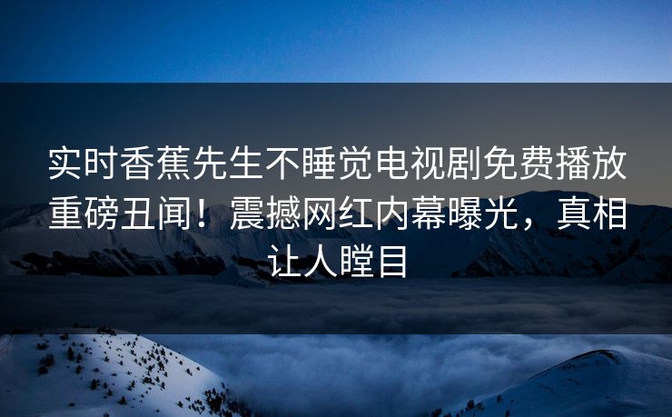 实时香蕉先生不睡觉电视剧免费播放重磅丑闻！震撼网红内幕曝光，真相让人瞠目