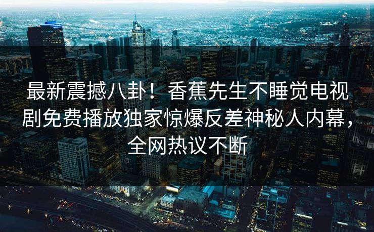 最新震撼八卦！香蕉先生不睡觉电视剧免费播放独家惊爆反差神秘人内幕，全网热议不断