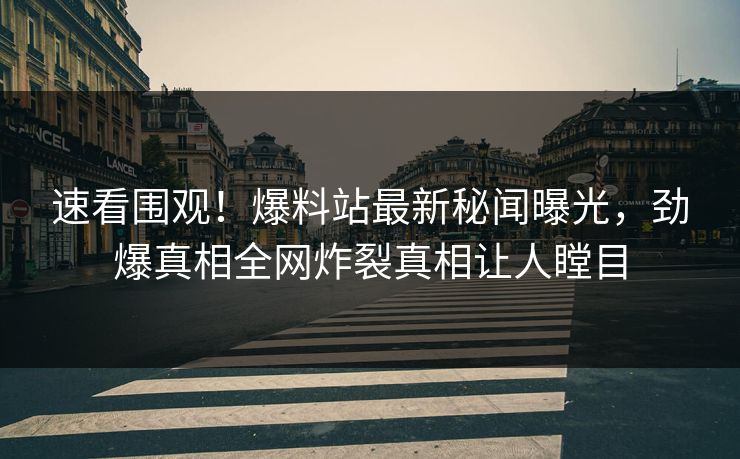 速看围观！爆料站最新秘闻曝光，劲爆真相全网炸裂真相让人瞠目  第1张