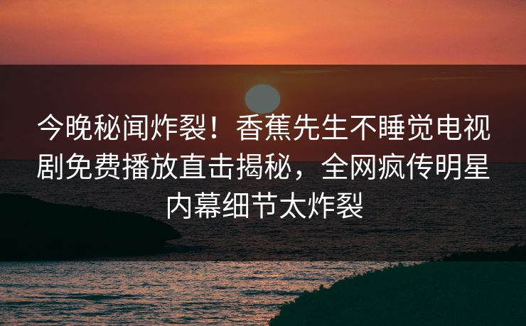 今晚秘闻炸裂！香蕉先生不睡觉电视剧免费播放直击揭秘，全网疯传明星内幕细节太炸裂  第1张