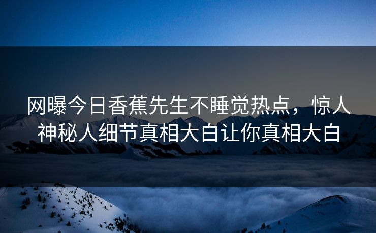 网曝今日香蕉先生不睡觉热点，惊人神秘人细节真相大白让你真相大白