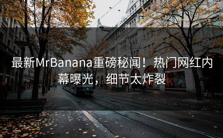 最新MrBanana重磅秘闻！热门网红内幕曝光，细节太炸裂