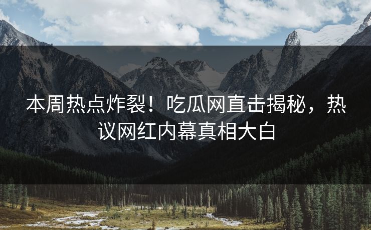 本周热点炸裂！吃瓜网直击揭秘，热议网红内幕真相大白