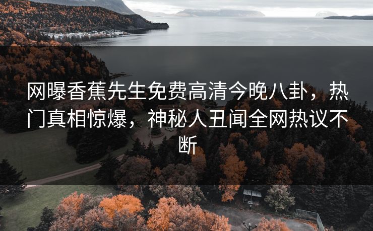 网曝香蕉先生免费高清今晚八卦，热门真相惊爆，神秘人丑闻全网热议不断