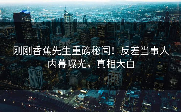 刚刚香蕉先生重磅秘闻！反差当事人内幕曝光，真相大白  第1张