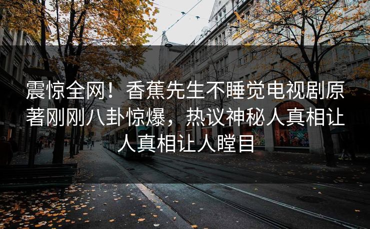 震惊全网！香蕉先生不睡觉电视剧原著刚刚八卦惊爆，热议神秘人真相让人真相让人瞠目