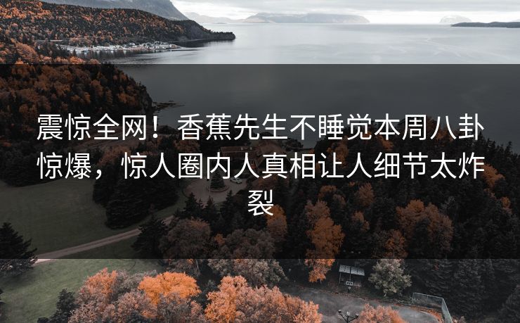 震惊全网！香蕉先生不睡觉本周八卦惊爆，惊人圈内人真相让人细节太炸裂  第1张