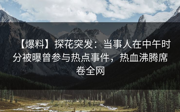 【爆料】探花突发：当事人在中午时分被曝曾参与热点事件，热血沸腾席卷全网  第1张