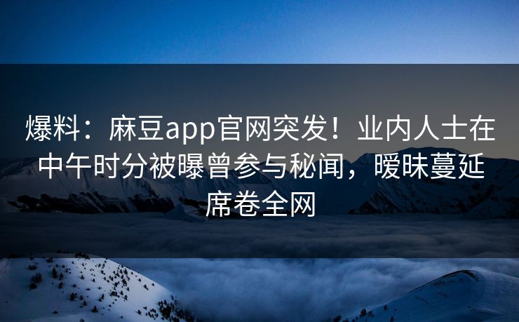 爆料：麻豆app官网突发！业内人士在中午时分被曝曾参与秘闻，暧昧蔓延席卷全网  第1张
