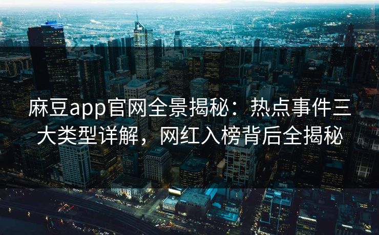 麻豆app官网全景揭秘：热点事件三大类型详解，网红入榜背后全揭秘  第1张