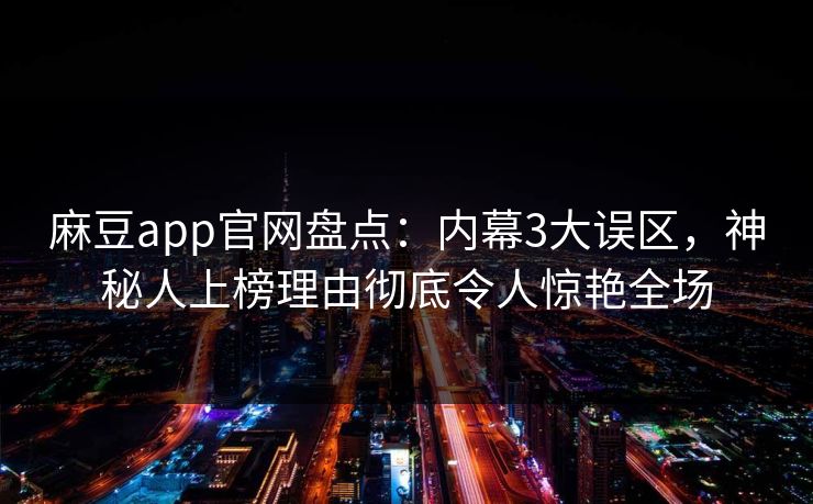 麻豆app官网盘点：内幕3大误区，神秘人上榜理由彻底令人惊艳全场
