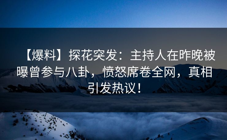 【爆料】探花突发：主持人在昨晚被曝曾参与八卦，愤怒席卷全网，真相引发热议！  第1张