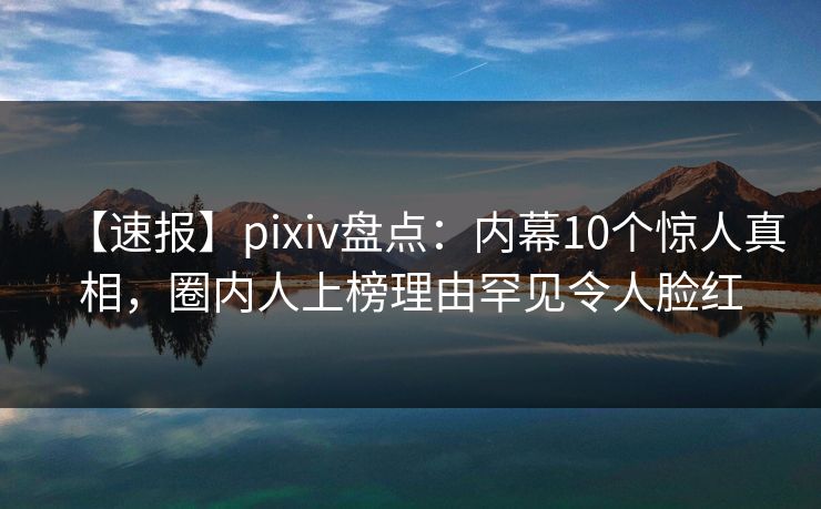【速报】pixiv盘点：内幕10个惊人真相，圈内人上榜理由罕见令人脸红