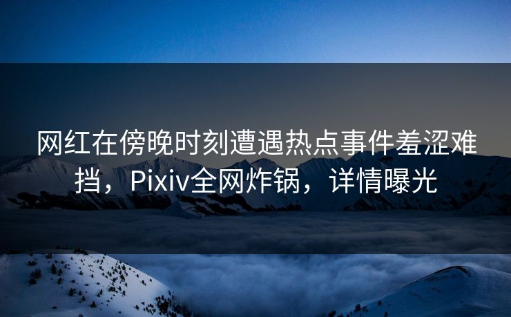网红在傍晚时刻遭遇热点事件羞涩难挡，Pixiv全网炸锅，详情曝光  第1张