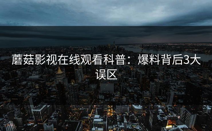蘑菇影视在线观看科普：爆料背后3大误区