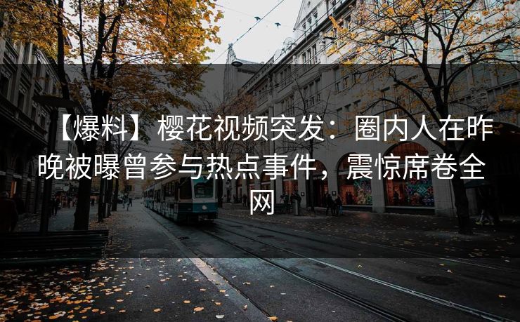 【爆料】樱花视频突发：圈内人在昨晚被曝曾参与热点事件，震惊席卷全网