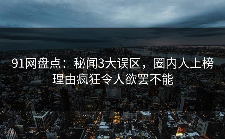 91网盘点：秘闻3大误区，圈内人上榜理由疯狂令人欲罢不能  第1张