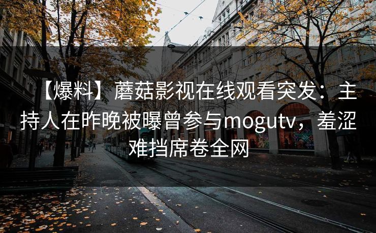 【爆料】蘑菇影视在线观看突发：主持人在昨晚被曝曾参与mogutv，羞涩难挡席卷全网