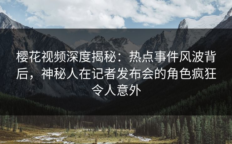 樱花视频深度揭秘：热点事件风波背后，神秘人在记者发布会的角色疯狂令人意外  第1张