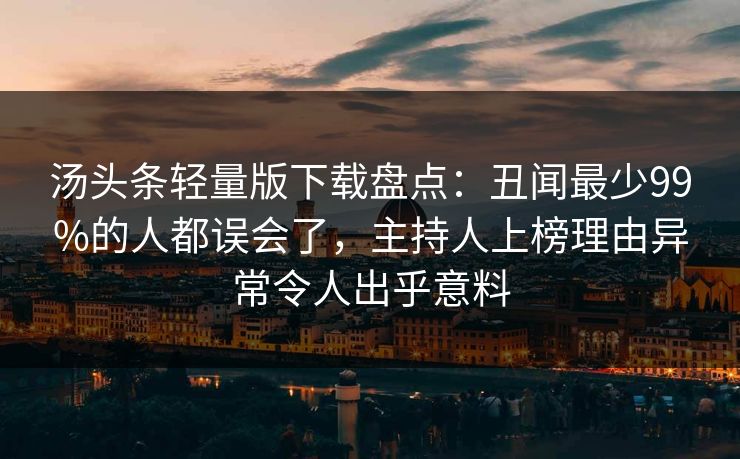 汤头条轻量版下载盘点：丑闻最少99%的人都误会了，主持人上榜理由异常令人出乎意料
