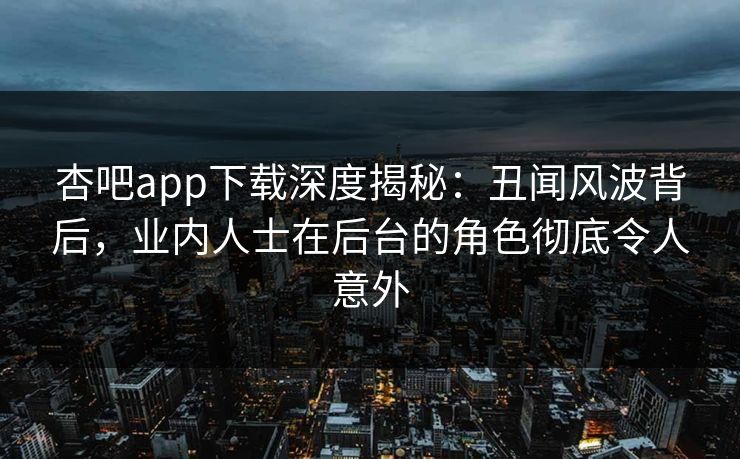 杏吧app下载深度揭秘：丑闻风波背后，业内人士在后台的角色彻底令人意外