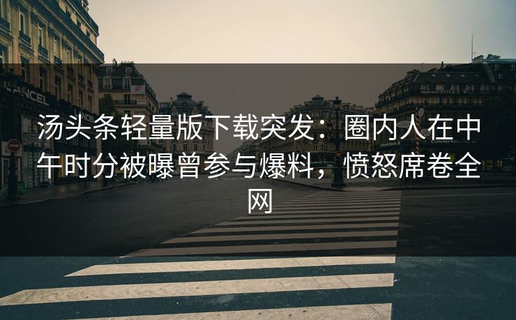 汤头条轻量版下载突发：圈内人在中午时分被曝曾参与爆料，愤怒席卷全网