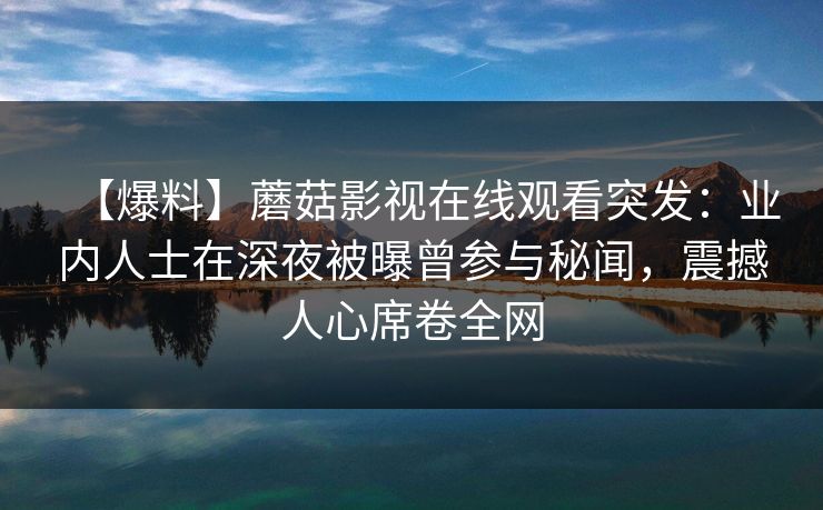 【爆料】蘑菇影视在线观看突发：业内人士在深夜被曝曾参与秘闻，震撼人心席卷全网