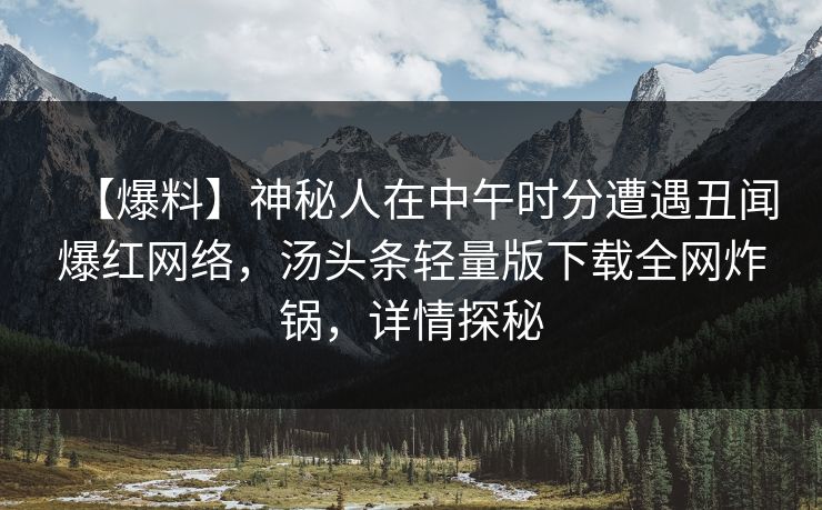 【爆料】神秘人在中午时分遭遇丑闻爆红网络，汤头条轻量版下载全网炸锅，详情探秘  第1张