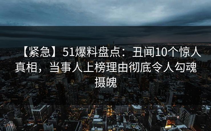【紧急】51爆料盘点：丑闻10个惊人真相，当事人上榜理由彻底令人勾魂摄魄