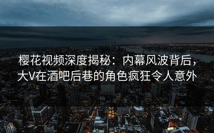 樱花视频深度揭秘：内幕风波背后，大V在酒吧后巷的角色疯狂令人意外