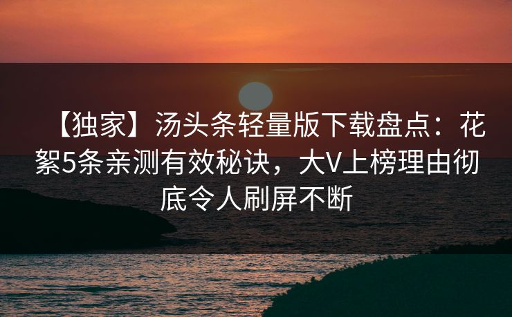 【独家】汤头条轻量版下载盘点：花絮5条亲测有效秘诀，大V上榜理由彻底令人刷屏不断