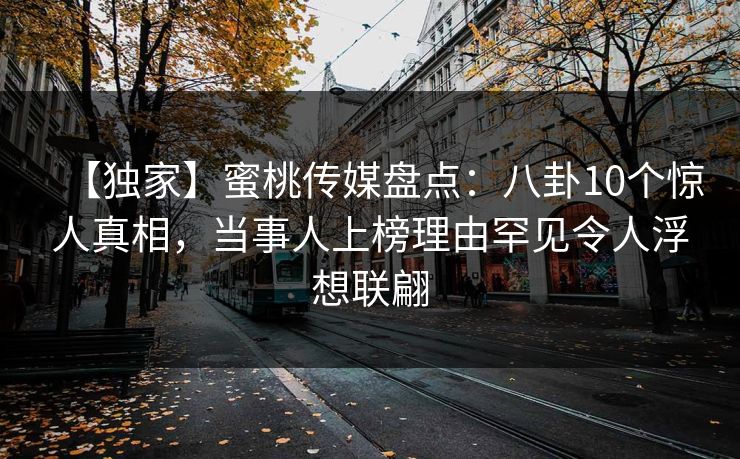 【独家】蜜桃传媒盘点：八卦10个惊人真相，当事人上榜理由罕见令人浮想联翩