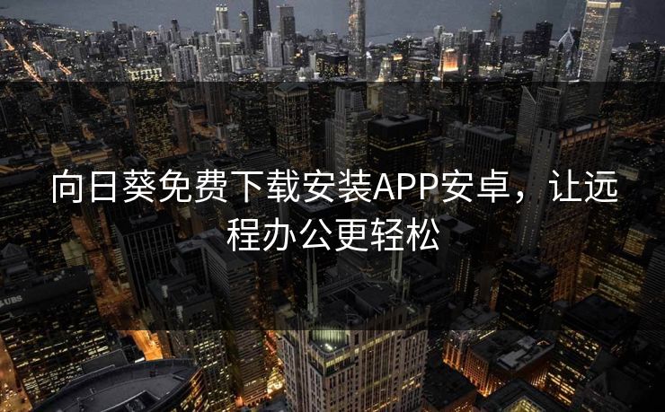 向日葵免费下载安装APP安卓，让远程办公更轻松