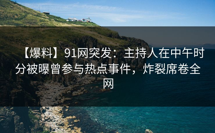 【爆料】91网突发：主持人在中午时分被曝曾参与热点事件，炸裂席卷全网