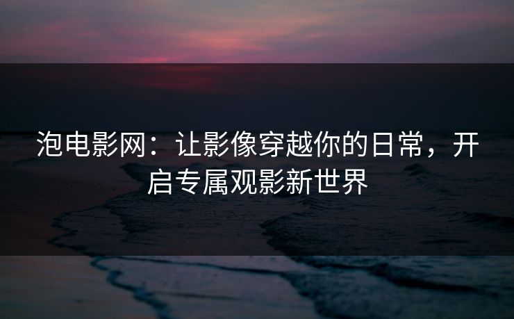 泡电影网：让影像穿越你的日常，开启专属观影新世界