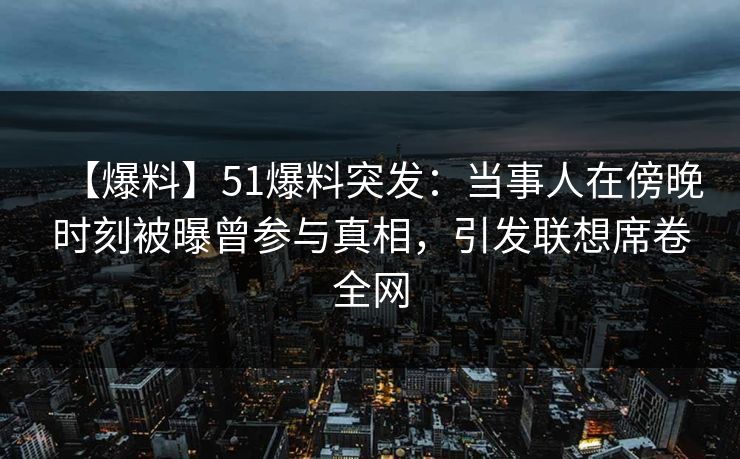 【爆料】51爆料突发：当事人在傍晚时刻被曝曾参与真相，引发联想席卷全网