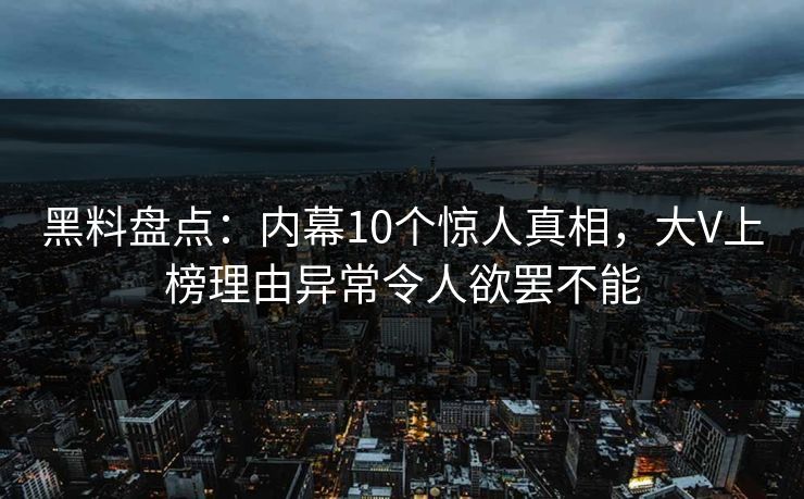 黑料盘点:内幕10个惊人真相,大V上榜理由异常令人欲罢不能